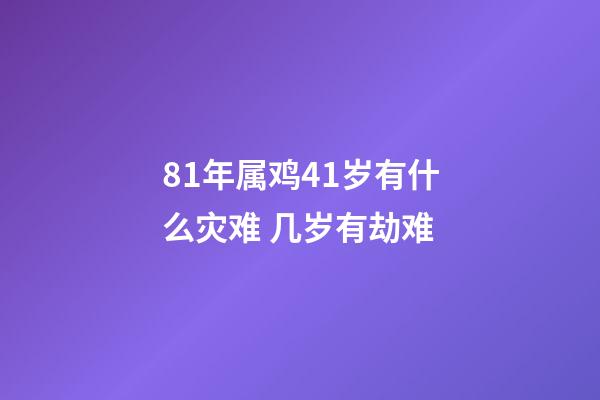81年属鸡41岁有什么灾难 几岁有劫难